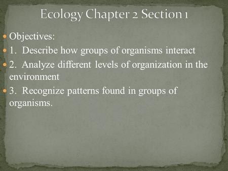 Objectives: 1. Describe how groups of organisms interact 2. Analyze different levels of organization in the environment 3. Recognize patterns found in.