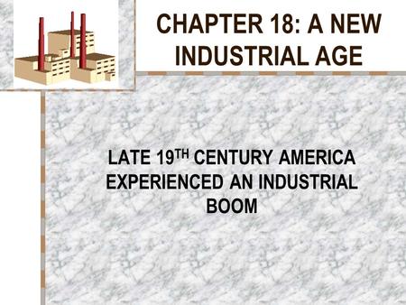 CHAPTER 18: A NEW INDUSTRIAL AGE LATE 19 TH CENTURY AMERICA EXPERIENCED AN INDUSTRIAL BOOM.