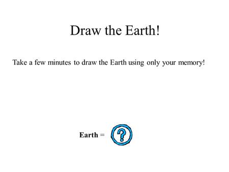 Draw the Earth! Take a few minutes to draw the Earth using only your memory! Earth =