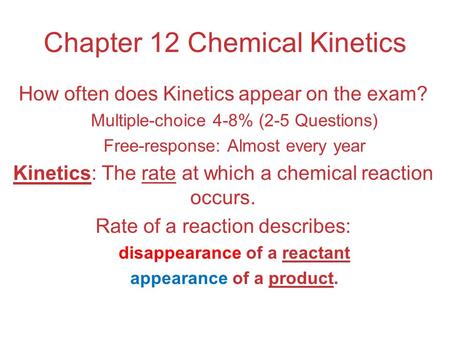 Chapter 12 Chemical Kinetics How often does Kinetics appear on the exam? Multiple-choice 4-8% (2-5 Questions) Free-response: Almost every year Kinetics:
