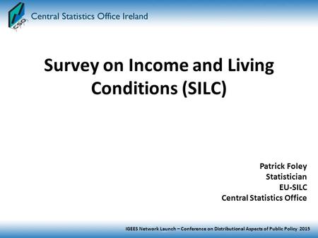 IGEES Network Launch – Conference on Distributional Aspects of Public Policy 2015 Survey on Income and Living Conditions (SILC) Patrick Foley Statistician.