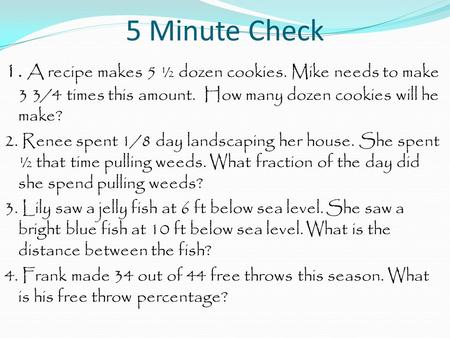 5 Minute Check 1. A recipe makes 5 ½ dozen cookies. Mike needs to make 3 3/4 times this amount. How many dozen cookies will he make? 2. Renee spent 1/8.
