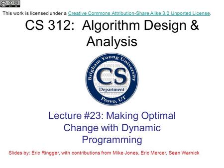 CS 312: Algorithm Design & Analysis Lecture #23: Making Optimal Change with Dynamic Programming Slides by: Eric Ringger, with contributions from Mike Jones,