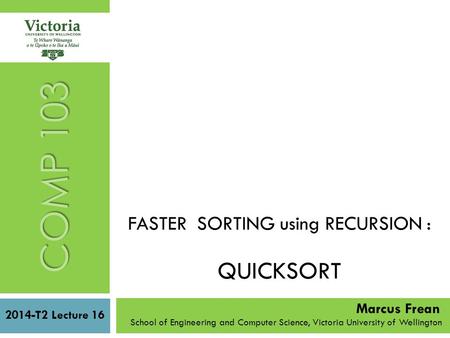 FASTER SORTING using RECURSION : QUICKSORT 2014-T2 Lecture 16 School of Engineering and Computer Science, Victoria University of Wellington COMP 103 Marcus.