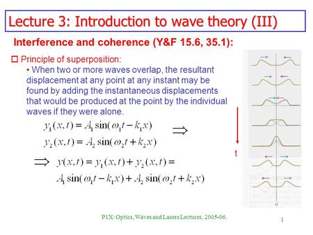 1 P1X: Optics, Waves and Lasers Lectures, 2005-06. Lecture 3: Introduction to wave theory (III) o Principle of superposition: When two or more waves overlap,