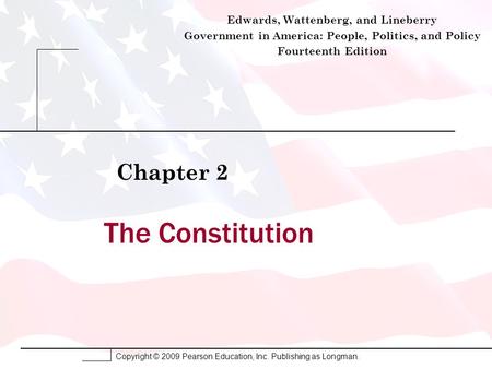 Copyright © 2009 Pearson Education, Inc. Publishing as Longman. The Constitution Chapter 2 Edwards, Wattenberg, and Lineberry Government in America: People,