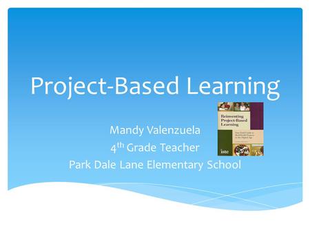 Project-Based Learning Mandy Valenzuela 4 th Grade Teacher Park Dale Lane Elementary School.