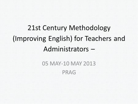 21st Century Methodology (Improving English) for Teachers and Administrators – 05 MAY-10 MAY 2013 PRAG.