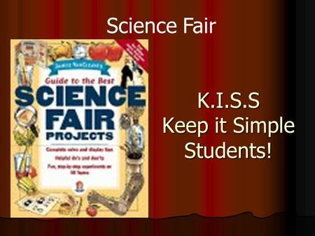 K.I.S.S Keep it Simple Students! Science Fair. STEP 1- Select your topic Make sure you find it interesting!