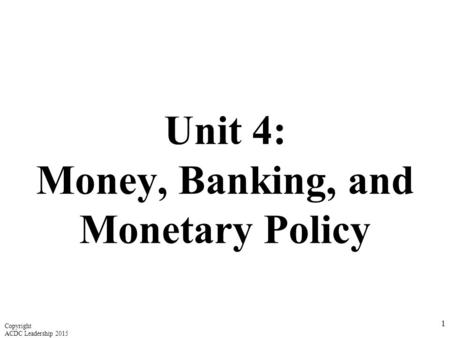 Unit 4: Money, Banking, and Monetary Policy 1 Copyright ACDC Leadership 2015.