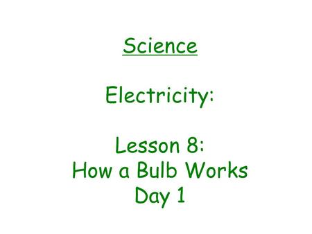 Science Electricity: Lesson 8: How a Bulb Works Day 1.