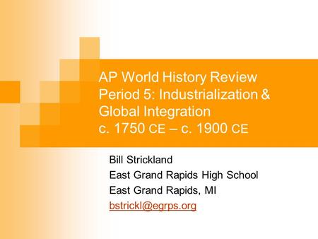 AP World History Review Period 5: Industrialization & Global Integration c. 1750 CE – c. 1900 CE Bill Strickland East Grand Rapids High School East Grand.