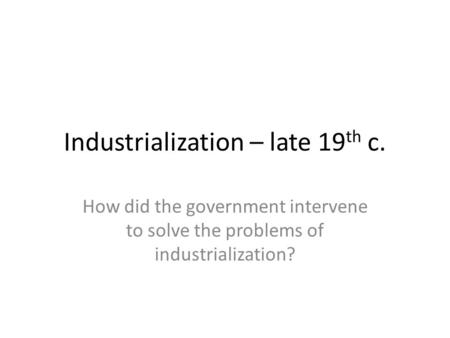 Industrialization – late 19 th c. How did the government intervene to solve the problems of industrialization?