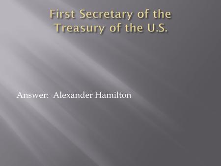 Answer: Alexander Hamilton. Answer: Henry Knox Answer: George Washington.