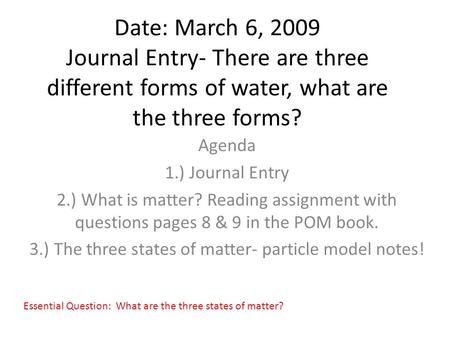 Date: March 6, 2009 Journal Entry- There are three different forms of water, what are the three forms? Agenda 1.) Journal Entry 2.) What is matter? Reading.