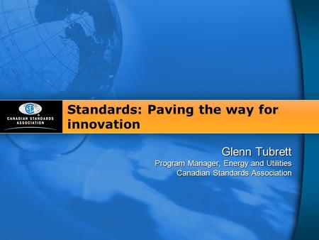 Standards: Paving the way for innovation Glenn Tubrett Program Manager, Energy and Utilities Canadian Standards Association.