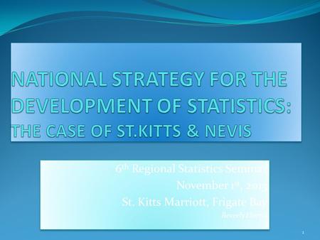 6 th Regional Statistics Seminar November 1 st, 2013 St. Kitts Marriott, Frigate Bay Beverly Harris 6 th Regional Statistics Seminar November 1 st, 2013.