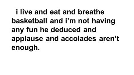 I live and eat and breathe basketball and i’m not having any fun he deduced and applause and accolades aren’t enough.