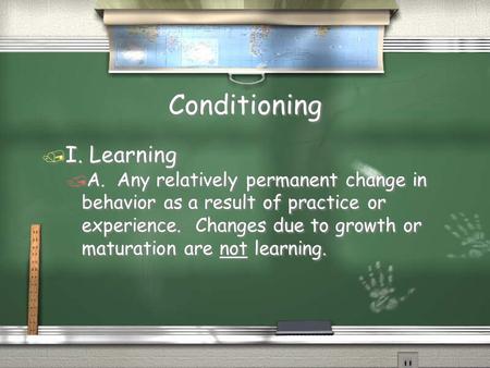 Conditioning / I. Learning / A. Any relatively permanent change in behavior as a result of practice or experience. Changes due to growth or maturation.