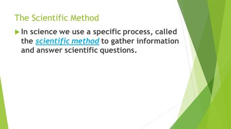 The Scientific Method  In science we use a specific process, called the scientific method to gather information and answer scientific questions.