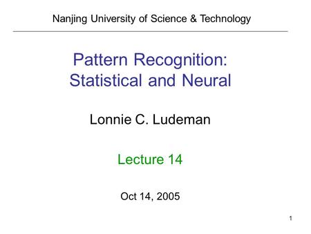 1 Pattern Recognition: Statistical and Neural Lonnie C. Ludeman Lecture 14 Oct 14, 2005 Nanjing University of Science & Technology.