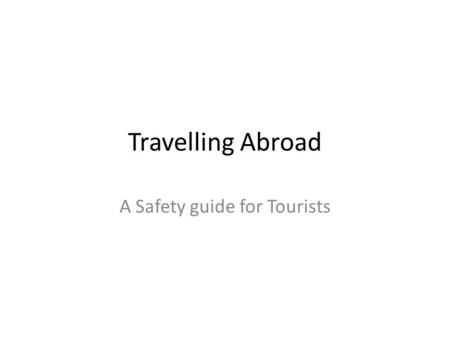 Travelling Abroad A Safety guide for Tourists. Use Government Resources.