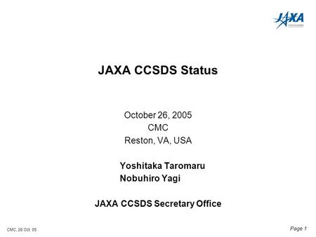 CMC, 26 Oct. 05 Page 1 JAXA CCSDS Status October 26, 2005 CMC Reston, VA, USA Yoshitaka Taromaru Nobuhiro Yagi JAXA CCSDS Secretary Office.