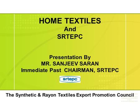 HOME TEXTILES And SRTEPC Presentation By MR. SANJEEV SARAN Immediate Past CHAIRMAN, SRTEPC The Synthetic & Rayon Textiles Export Promotion Council.