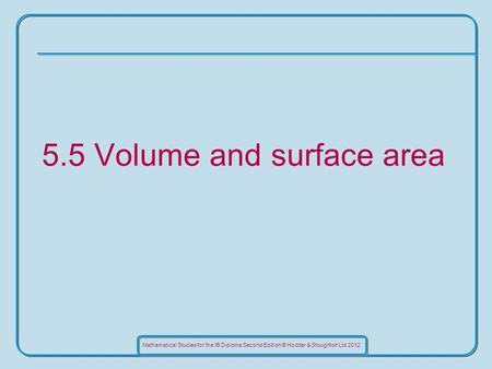 Mathematical Studies for the IB Diploma Second Edition © Hodder & Stoughton Ltd 2012 5.5 Volume and surface area.