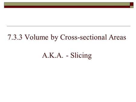 7.3.3 Volume by Cross-sectional Areas A.K.A. - Slicing.