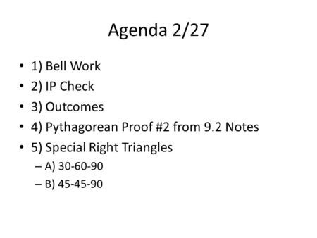 Agenda 2/27 1) Bell Work 2) IP Check 3) Outcomes 4) Pythagorean Proof #2 from 9.2 Notes 5) Special Right Triangles – A) 30-60-90 – B) 45-45-90.
