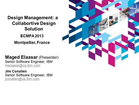 Design Management: a Collabortive Design Solution ECMFA 2013 Montpellier, France Maged Elaasar (Presenter) Senior Software Engineer, IBM
