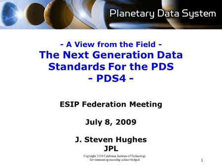 1 - A View from the Field - The Next Generation Data Standards For the PDS - PDS4 - ESIP Federation Meeting July 8, 2009 J. Steven Hughes JPL Copyright.
