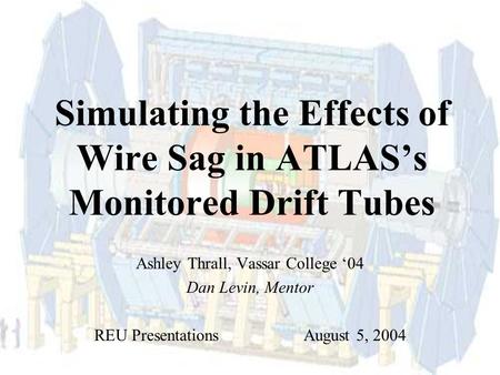 Simulating the Effects of Wire Sag in ATLAS’s Monitored Drift Tubes Ashley Thrall, Vassar College ‘04 Dan Levin, Mentor REU Presentations August 5, 2004.