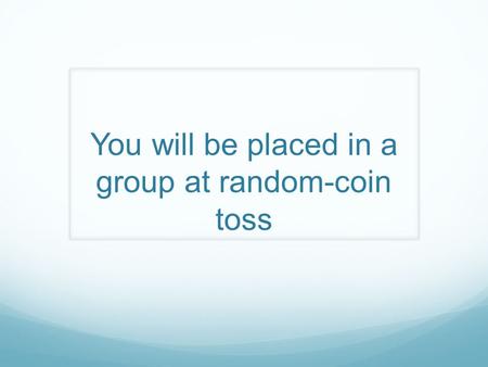 You will be placed in a group at random-coin toss.