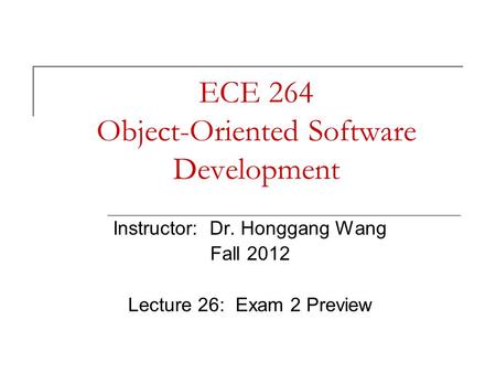 ECE 264 Object-Oriented Software Development Instructor: Dr. Honggang Wang Fall 2012 Lecture 26: Exam 2 Preview.