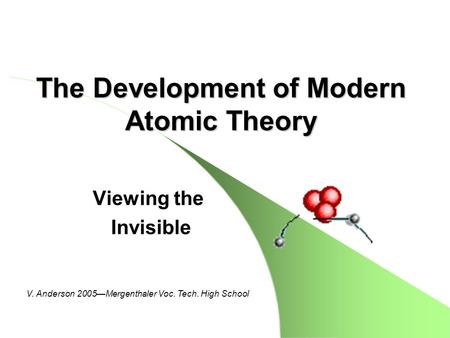 The Development of Modern Atomic Theory Viewing the Invisible V. Anderson 2005—Mergenthaler Voc. Tech. High School.