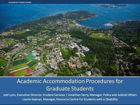 DIVISION OF STUDENT AFFAIRS Academic Accommodation Procedures for Graduate Students Joel Lynn, Executive Director, Student Services | Jonathan Derry, Manager,