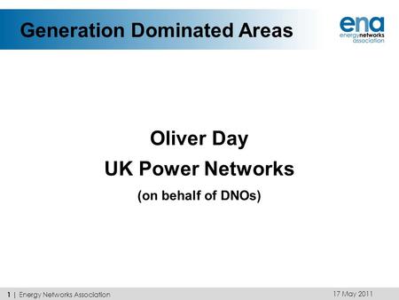 17 May 2011 Generation Dominated Areas Oliver Day UK Power Networks (on behalf of DNOs) 1 | Energy Networks Association.
