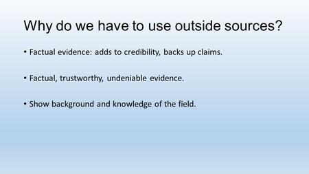 Why do we have to use outside sources? Factual evidence: adds to credibility, backs up claims. Factual, trustworthy, undeniable evidence. Show background.