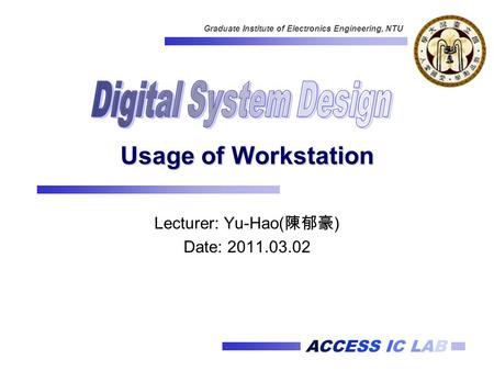 ACCESS IC LAB Graduate Institute of Electronics Engineering, NTU Usage of Workstation Lecturer: Yu-Hao( 陳郁豪 ) Date: 2011.03.02.