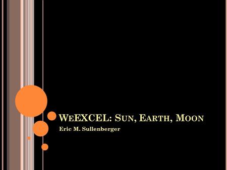 W E EXCEL: S UN, E ARTH, M OON Eric M. Sullenberger.