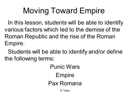 E. Napp Moving Toward Empire In this lesson, students will be able to identify various factors which led to the demise of the Roman Republic and the rise.