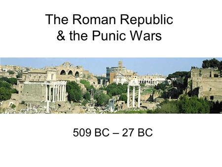 The Roman Republic & the Punic Wars 509 BC – 27 BC.