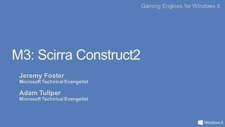 Gaming Engines for Windows 8 M3: Scirra Construct2 Jeremy Foster Microsoft Technical Evangelist Adam Tuliper Microsoft Technical Evangelist.