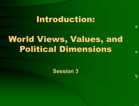Introduction: World Views, Values, and Political Dimensions Session 3.