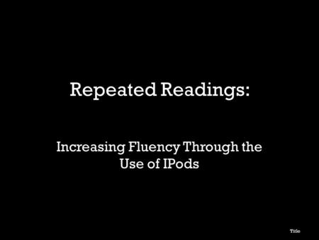 Repeated Readings: Increasing Fluency Through the Use of IPods Title.