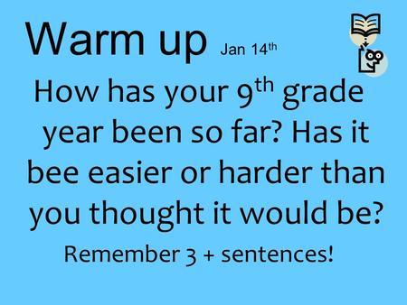 Warm up Jan 14 th How has your 9 th grade year been so far? Has it bee easier or harder than you thought it would be? Remember 3 + sentences!