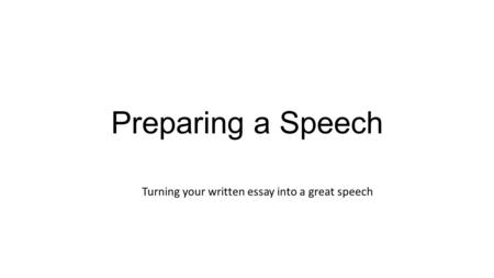 Preparing a Speech Turning your written essay into a great speech.