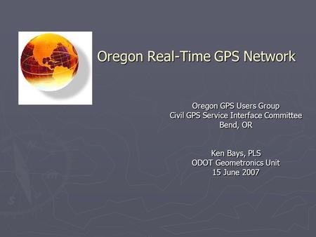 Oregon Real-Time GPS Network Oregon GPS Users Group Civil GPS Service Interface Committee Bend, OR Ken Bays, PLS ODOT Geometronics Unit 15 June 2007.